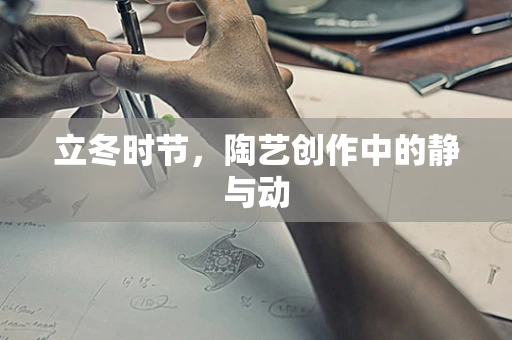 立冬时节，陶艺创作中的静与动