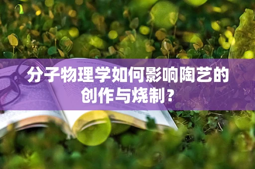分子物理学如何影响陶艺的创作与烧制？