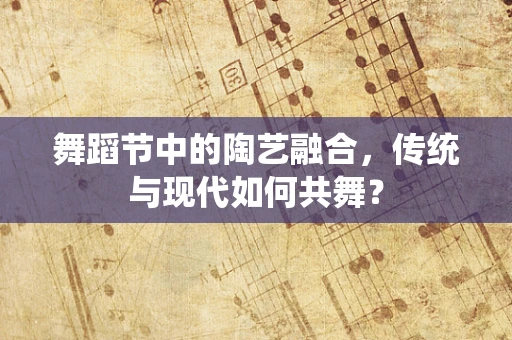 舞蹈节中的陶艺融合，传统与现代如何共舞？