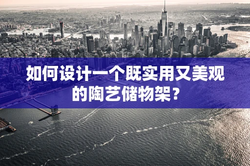 如何设计一个既实用又美观的陶艺储物架？