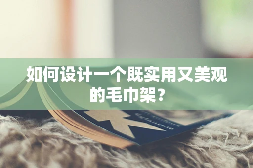 如何设计一个既实用又美观的毛巾架？