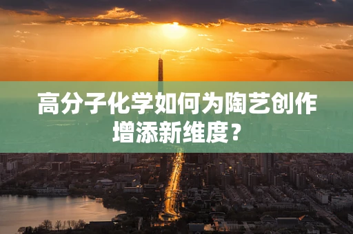 高分子化学如何为陶艺创作增添新维度？