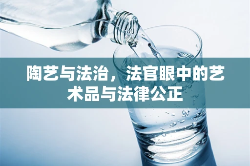 陶艺与法治，法官眼中的艺术品与法律公正