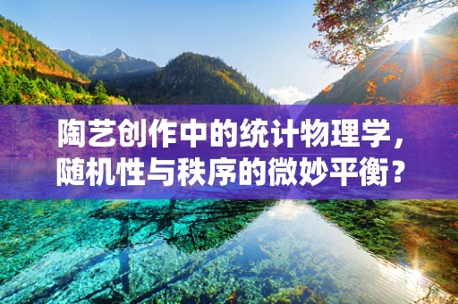 陶艺创作中的统计物理学，随机性与秩序的微妙平衡？