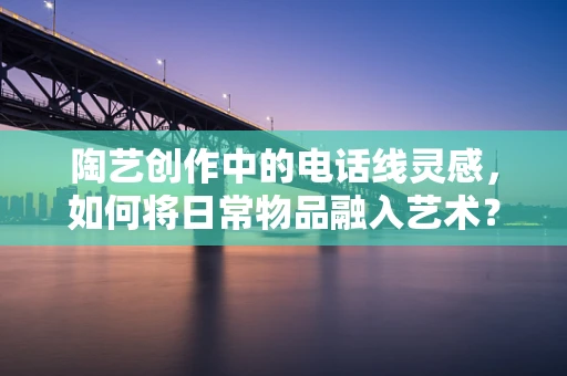 陶艺创作中的电话线灵感，如何将日常物品融入艺术？