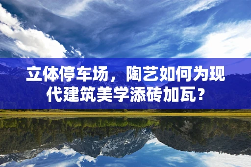 立体停车场，陶艺如何为现代建筑美学添砖加瓦？