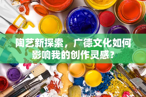 陶艺新探索，广德文化如何影响我的创作灵感？