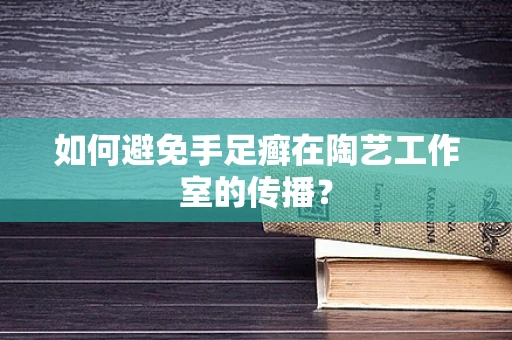 如何避免手足癣在陶艺工作室的传播？