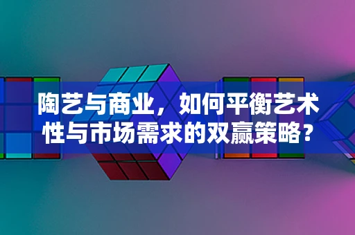 陶艺与商业，如何平衡艺术性与市场需求的双赢策略？