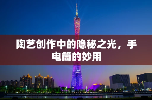 陶艺创作中的隐秘之光，手电筒的妙用