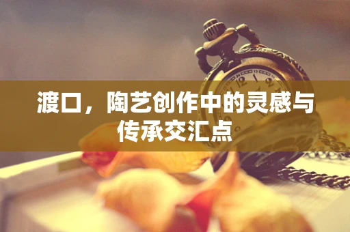 渡口，陶艺创作中的灵感与传承交汇点
