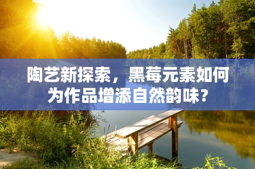 陶艺新探索，黑莓元素如何为作品增添自然韵味？