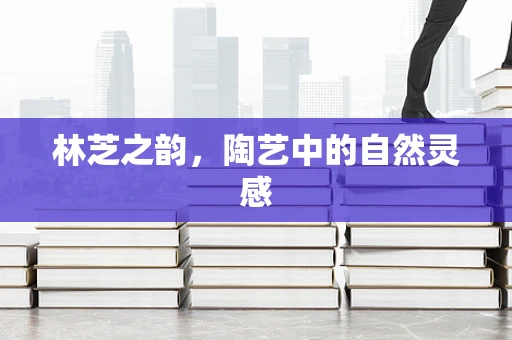 林芝之韵，陶艺中的自然灵感