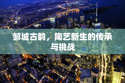 邹城古韵，陶艺新生的传承与挑战
