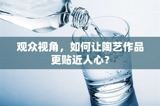 观众视角，如何让陶艺作品更贴近人心？