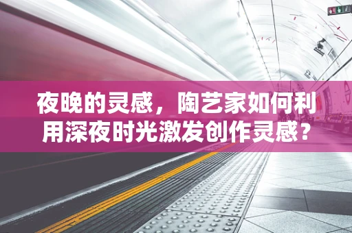 夜晚的灵感，陶艺家如何利用深夜时光激发创作灵感？