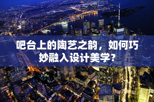 吧台上的陶艺之韵，如何巧妙融入设计美学？