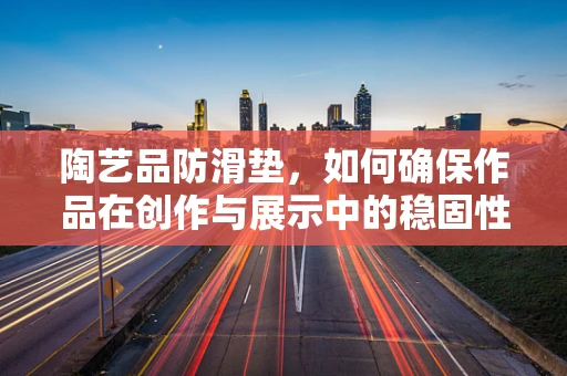 陶艺品防滑垫，如何确保作品在创作与展示中的稳固性？