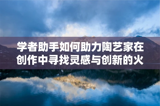 学者助手如何助力陶艺家在创作中寻找灵感与创新的火花？
