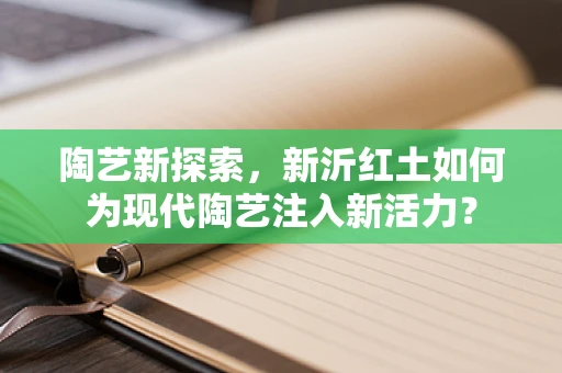 陶艺新探索，新沂红土如何为现代陶艺注入新活力？