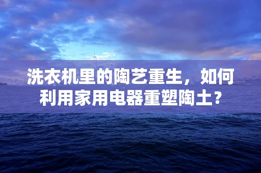 洗衣机里的陶艺重生，如何利用家用电器重塑陶土？