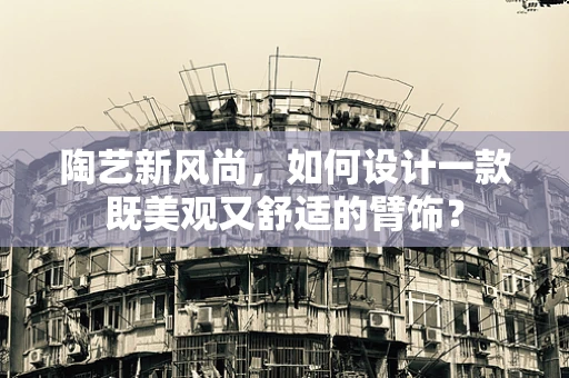 陶艺新风尚，如何设计一款既美观又舒适的臂饰？
