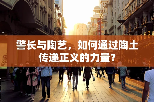 警长与陶艺，如何通过陶土传递正义的力量？