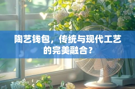 陶艺钱包，传统与现代工艺的完美融合？