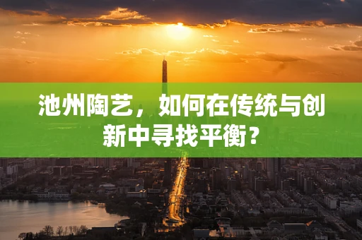 池州陶艺，如何在传统与创新中寻找平衡？