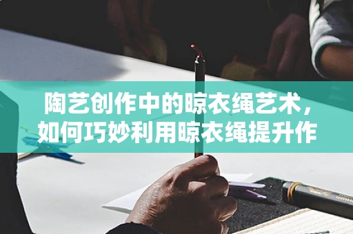陶艺创作中的晾衣绳艺术，如何巧妙利用晾衣绳提升作品质感？