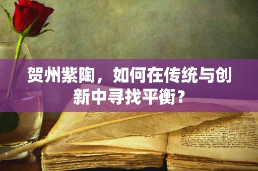 贺州紫陶，如何在传统与创新中寻找平衡？