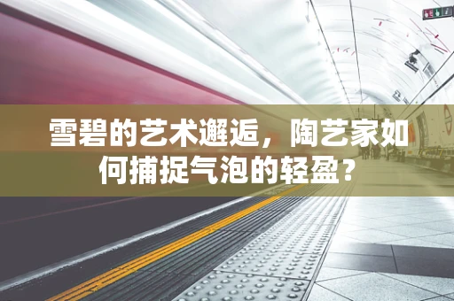 雪碧的艺术邂逅，陶艺家如何捕捉气泡的轻盈？