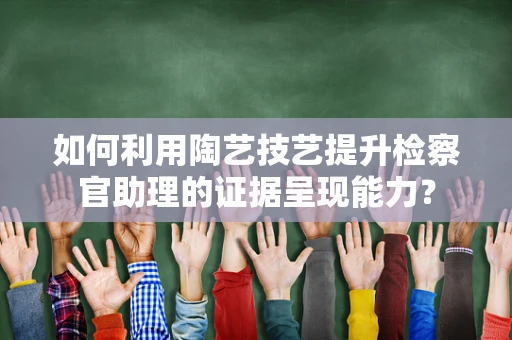 如何利用陶艺技艺提升检察官助理的证据呈现能力？