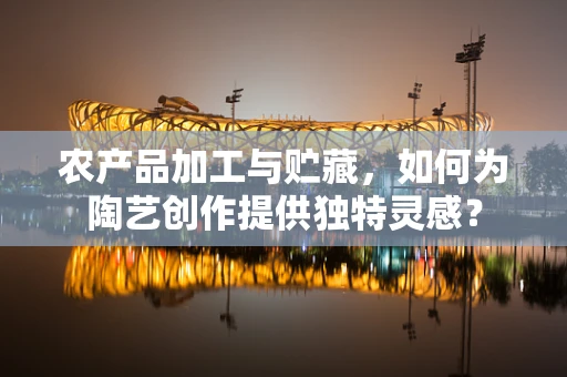 农产品加工与贮藏，如何为陶艺创作提供独特灵感？