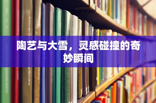 陶艺与大雪，灵感碰撞的奇妙瞬间
