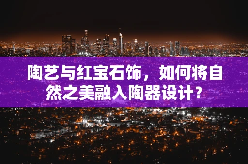 陶艺与红宝石饰，如何将自然之美融入陶器设计？