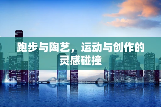 跑步与陶艺，运动与创作的灵感碰撞