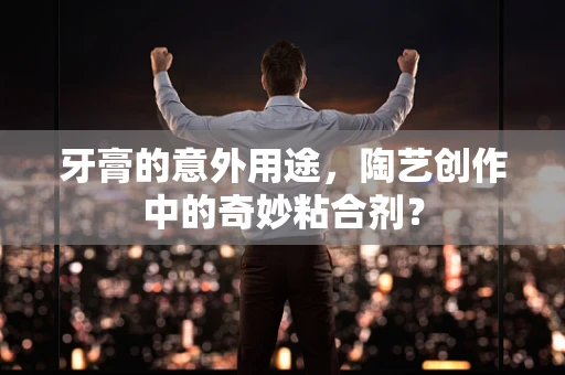 牙膏的意外用途，陶艺创作中的奇妙粘合剂？