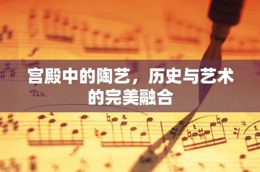 宫殿中的陶艺，历史与艺术的完美融合