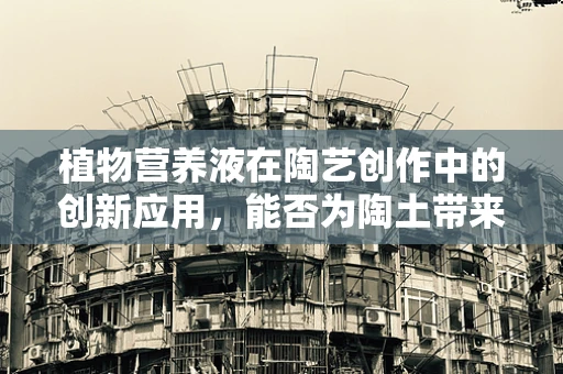 植物营养液在陶艺创作中的创新应用，能否为陶土带来生机？