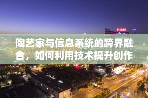 陶艺家与信息系统的跨界融合，如何利用技术提升创作效率？