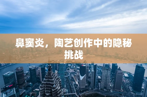鼻窦炎，陶艺创作中的隐秘挑战