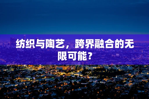 纺织与陶艺，跨界融合的无限可能？