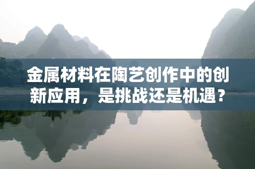 金属材料在陶艺创作中的创新应用，是挑战还是机遇？