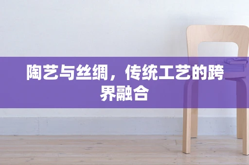 陶艺与丝绸，传统工艺的跨界融合