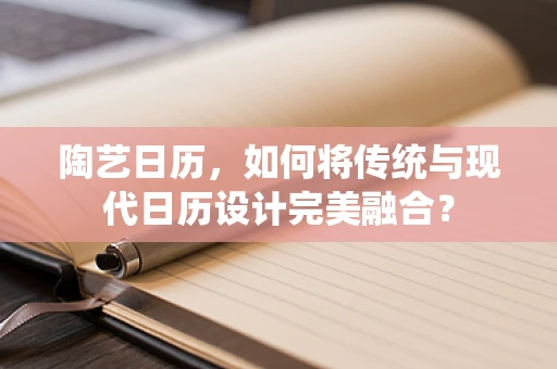 陶艺日历，如何将传统与现代日历设计完美融合？
