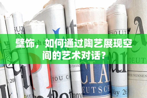 壁饰，如何通过陶艺展现空间的艺术对话？