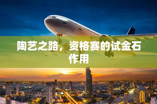 陶艺之路，资格赛的试金石作用