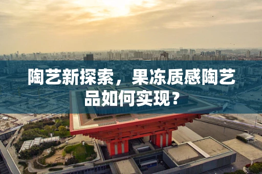 陶艺新探索，果冻质感陶艺品如何实现？