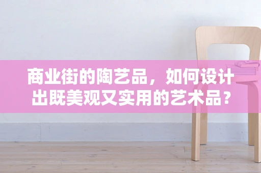 商业街的陶艺品，如何设计出既美观又实用的艺术品？